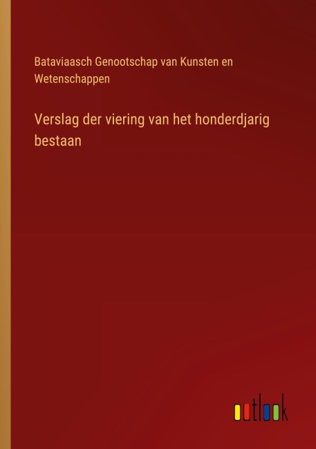 Verslag der viering van het honderdjarig bestaan - Bataviaasch Genootschap van Kunsten en Wetenschappen