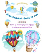 Cover-Bild zum Titel 'Amusement dans le ciel - Livre de coloriage de montgolfières pour enfants - Les plus incroyables aventures aériennes' von 'Animart Publishing House'