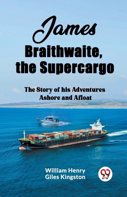 James Braithwaite, the Supercargo The Story of his Adventures Ashore and Afloat - William Henry Giles Kingston