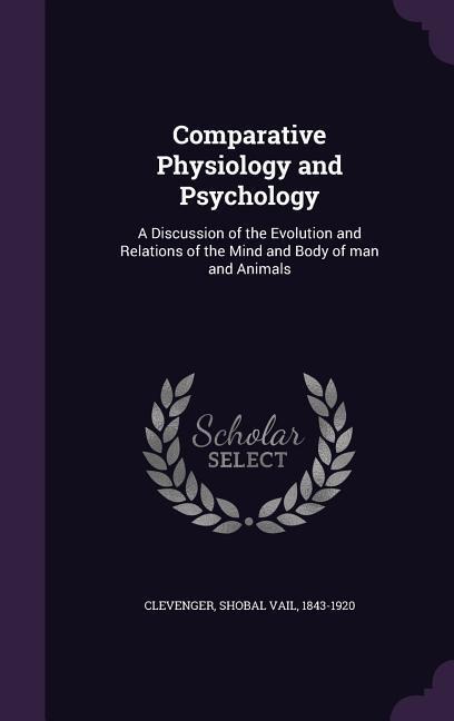 Comparative Physiology and Psychology: A Discussion of the Evolution and Relations of the Mind and Body of man and Animals - 