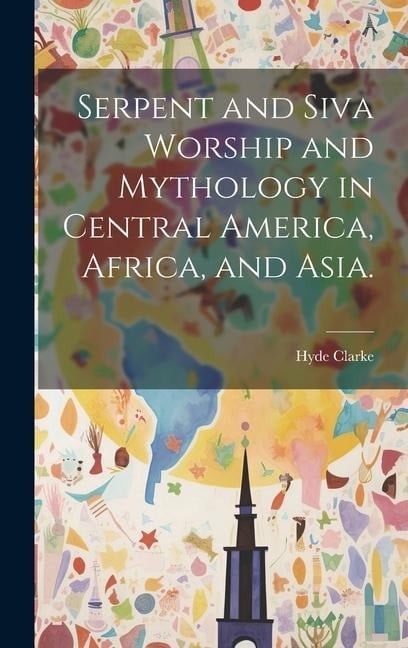 Serpent and Siva Worship and Mythology in Central America, Africa, and Asia. - Hyde Clarke