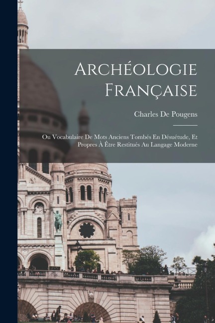Archéologie Française: Ou Vocabulaire De Mots Anciens Tombés En Désuétude, Et Propres À Être Restitués Au Langage Moderne - Charles De Pougens