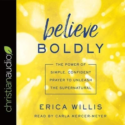 Believe Boldly Lib/E: The Power of Simple, Confident Prayer to Unleash the Supernatural - Carla Mercer-Meyer, Erica Willis