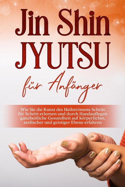 Jin Shin Jyutsu für Anfänger: Wie Sie die Kunst des Heilströmens Schritt für Schritt erlernen und durch Handauflegen ganzheitliche Gesundheit auf körperlicher, seelischer und geistiger Ebene erfahren - Mariela Baumfink