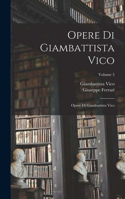 Opere Di Giambattista Vico: Opere Di Giambattista Vico; Volume 5 - Giambattista Vico, Giuseppe Ferrari