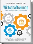 Cover-Bild zum Titel 'Wirtschaftskunde - Kompaktes Basiswissen für Einsteiger: Wie Sie die Grundlagen der Wirtschaftslehre leicht verstehen und die Wirtschaft, Finanzmärkte und gesellschaftliche Modelle durchschauen' von 'Johannes Bergstein'