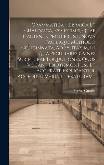 Grammatica Hebraica Et Chaldaica, Ex Optimis, Quae Hactenus Prodierunt, Nova Facilique Methodo Concinnata, Ad Syntaxim, In Qua Peculiares Omnes Script - Petrus Guarin