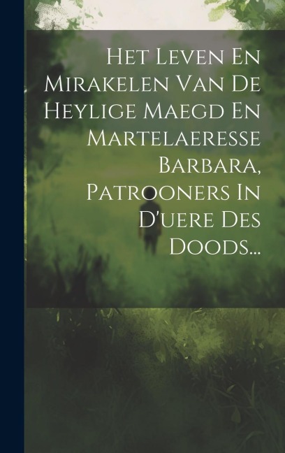 Het Leven En Mirakelen Van De Heylige Maegd En Martelaeresse Barbara, Patrooners In D'uere Des Doods... - Anonymous