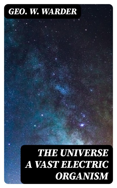 The Universe a Vast Electric Organism - Geo. W. Warder