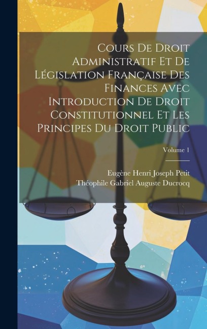 Cours De Droit Administratif Et De Législation Française Des Finances Avec Introduction De Droit Constitutionnel Et Les Principes Du Droit Public; Vol - Théophile Gabriel Auguste Ducrocq, Eugène Henri Joseph Petit
