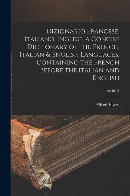 Dizionario Francese, Italiano, Inglese. a Concise Dictionary of the French, Italian & English Languages. Containing the French Before the Italian and - Alfred Elwes