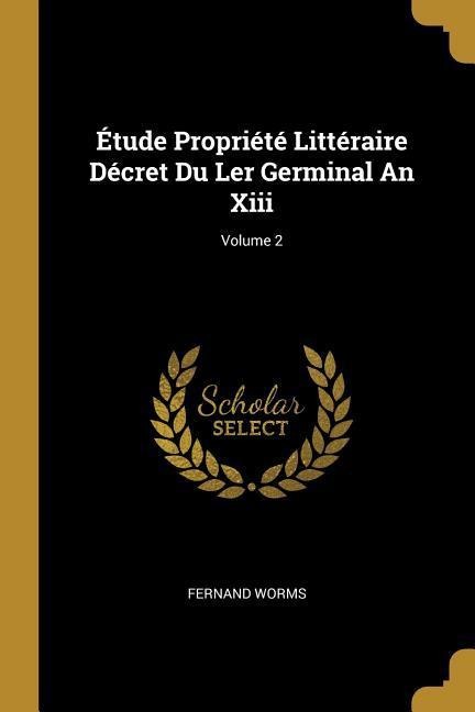 Étude Propriété Littéraire Décret Du Ler Germinal An Xiii; Volume 2 - Fernand Worms