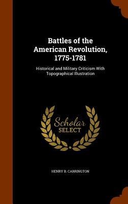 Battles of the American Revolution, 1775-1781: Historical and Military Criticism With Topographical Illustration - Henry B. Carrington