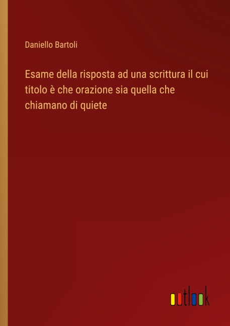 Esame della risposta ad una scrittura il cui titolo è che orazione sia quella che chiamano di quiete - Daniello Bartoli