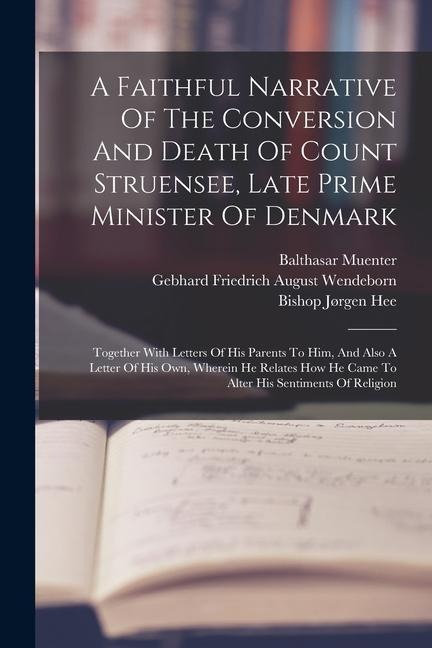 A Faithful Narrative Of The Conversion And Death Of Count Struensee, Late Prime Minister Of Denmark: Together With Letters Of His Parents To Him, And - Balthasar Muenter