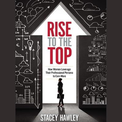 Rise to the Top: How Woman Leverage Their Professional Persona to Earn More and Rise to the Top - Stacey Hawley
