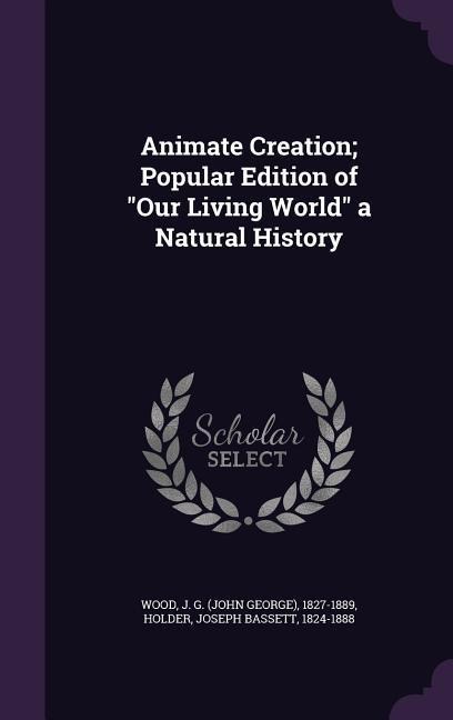 Animate Creation; Popular Edition of "Our Living World" a Natural History - J G Wood, Joseph Bassett Holder