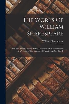 The Works Of William Shakespeare: Much Ado About Nothing. Love's Labour's Lost. A Midsummer-night's Dream. The Merchant Of Venice. As You Like It - William Shakespeare