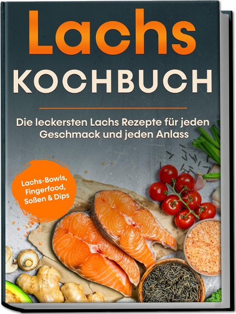 Lachs Kochbuch: Die leckersten Lachs Rezepte für jeden Geschmack und jeden Anlass - inkl. Lachs-Bowls, Fingerfood, Soßen & Dips - Lars Koppelkamp