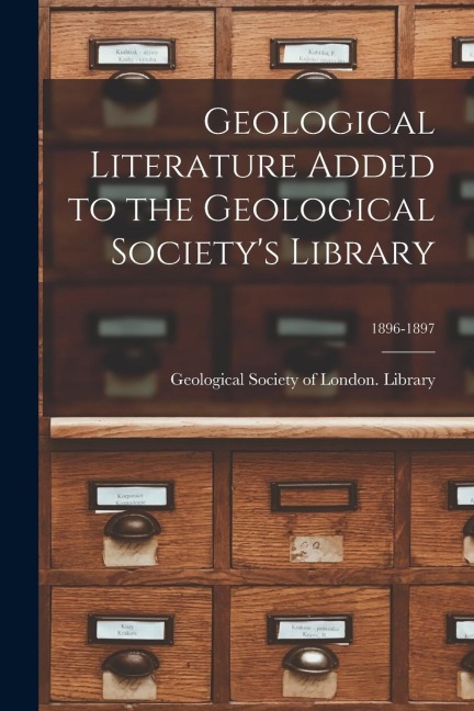 Geological Literature Added to the Geological Society's Library; 1896-1897 - 