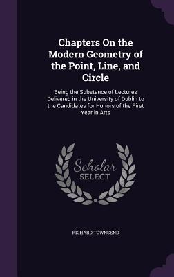 Chapters On the Modern Geometry of the Point, Line, and Circle - Richard Townsend