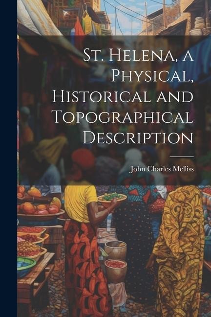 St. Helena, a Physical, Historical and Topographical Description - John Charles Melliss