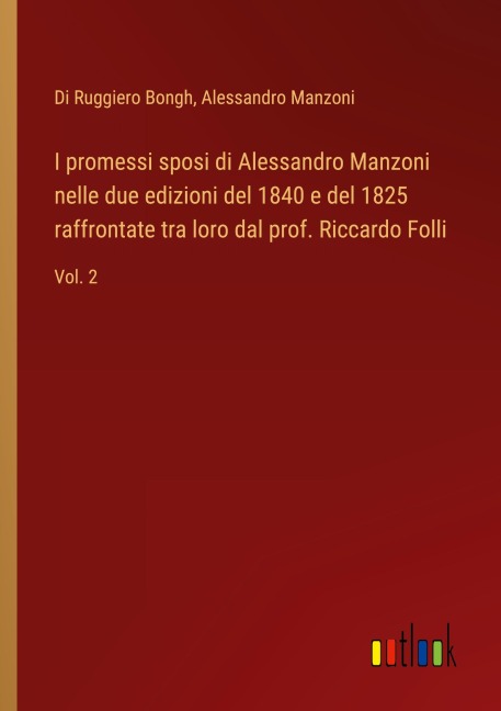 I promessi sposi di Alessandro Manzoni nelle due edizioni del 1840 e del 1825 raffrontate tra loro dal prof. Riccardo Folli - Di Ruggiero Bongh, Alessandro Manzoni