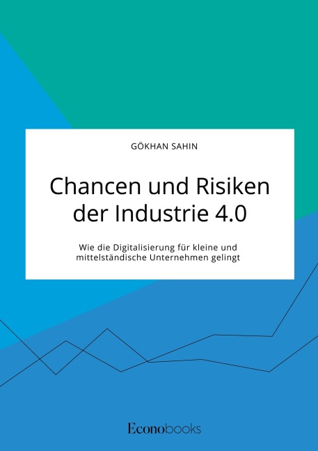 Chancen und Risiken der Industrie 4.0. Wie die Digitalisierung für kleine und mittelständische Unternehmen gelingt - Gökhan Sahin