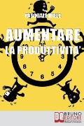 Aumentare la Produttività: Come Organizzare la Gestione del Tempo e delle Risorse per Ottimizzare le Tue Capacità Produttive - Pasquale Miele