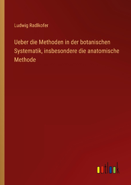 Ueber die Methoden in der botanischen Systematik, insbesondere die anatomische Methode - Ludwig Radlkofer