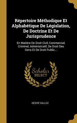 Répertoire Méthodique Et Alphabétique De Législation, De Doctrine Et De Jurisprudence: En Matière De Droit Civil, Commercial, Criminel, Administratif, - Désiré Dalloz