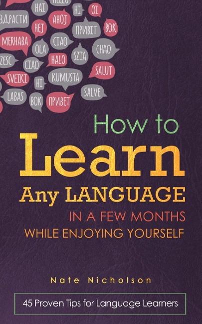 How to Learn Any Language in a Few Months While Enjoying Yourself: 45 Proven Tips for Language Learners - Nate Nicholson