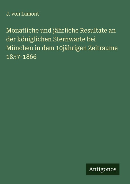 Monatliche und jährliche Resultate an der königlichen Sternwarte bei München in dem 10jährigen Zeitraume 1857-1866 - J. von Lamont