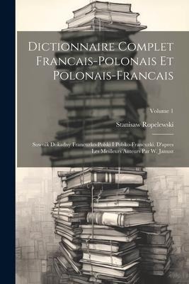 Dictionnaire Complet Francais-polonais Et Polonais-francais: Sownik Dokadny Francuzko-polski I Polsko-francuzki. D'apres Les Meilleurs Auteurs Par W. - Stanisaw Ropelewski