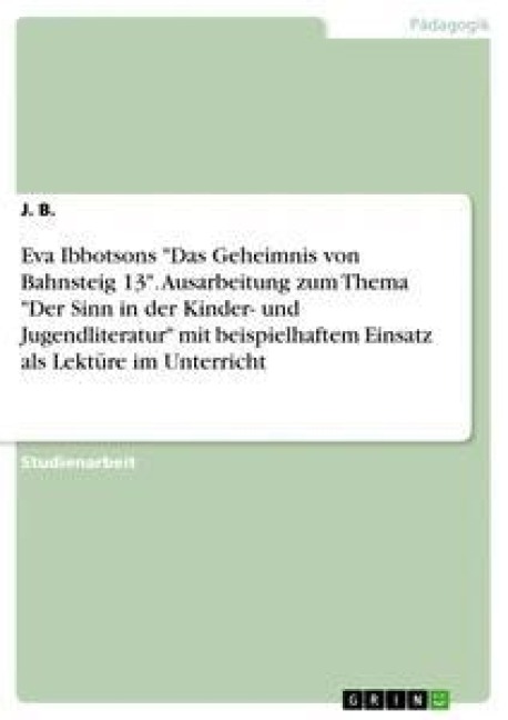 Eva Ibbotsons "Das Geheimnis von Bahnsteig 13". Ausarbeitung zum Thema "Der Sinn in der Kinder- und Jugendliteratur" mit beispielhaftem Einsatz als Lektüre im Unterricht - J. B.