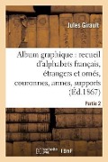 Album Graphique, Recueil d'Alphabets Français, Étrangers Et Ornés, Couronnes, Armes: Supports, Chiffres Entrelacés Et Ornés. Partie 2 - Jules Girault