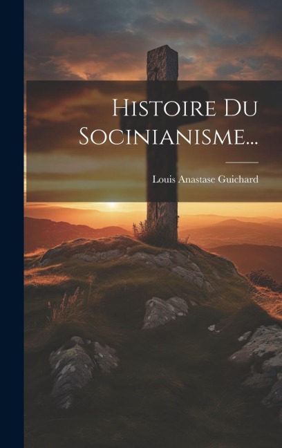 Histoire Du Socinianisme... - Louis Anastase Guichard