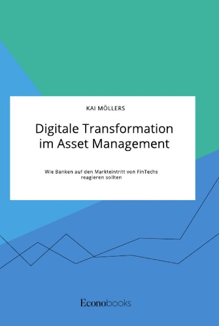 Digitale Transformation im Asset Management. Wie Banken auf den Markteintritt von FinTechs reagieren sollten - Kai Möllers