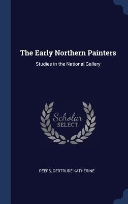The Early Northern Painters: Studies in the National Gallery - Peers Gertrude Katherine