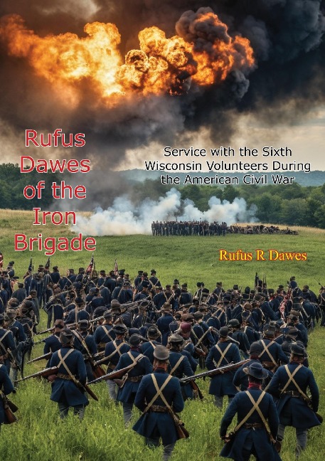 Rufus Dawes of the Iron Brigade: Service with the Sixth Wisconsin Volunteers During the American Civil War - Rufus R Dawes