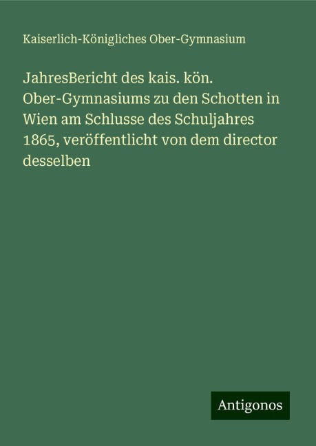 JahresBericht des kais. kön. Ober-Gymnasiums zu den Schotten in Wien am Schlusse des Schuljahres 1865, veröffentlicht von dem director desselben - Kaiserlich-Königliches Ober-Gymnasium