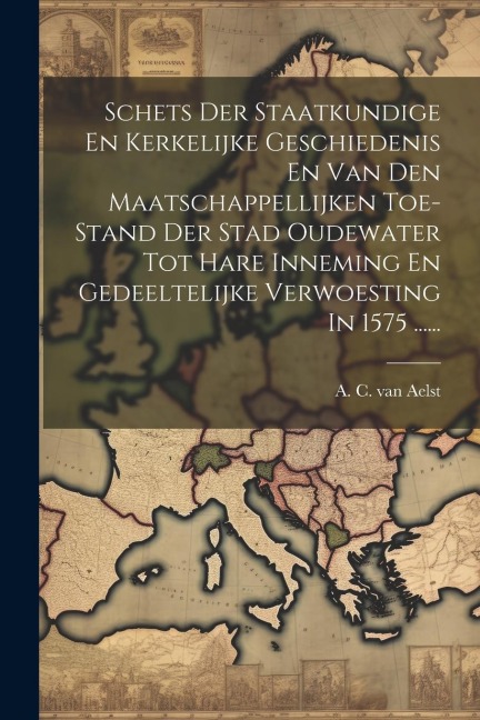 Schets Der Staatkundige En Kerkelijke Geschiedenis En Van Den Maatschappellijken Toe-stand Der Stad Oudewater Tot Hare Inneming En Gedeeltelijke Verwo - 