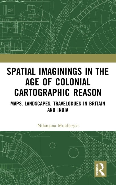 Spatial Imaginings in the Age of Colonial Cartographic Reason - Nilanjana Mukherjee