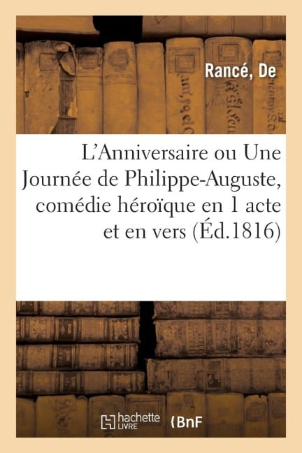 L'Anniversaire Ou Une Journée de Philippe-Auguste, Comédie Héroïque En 1 Acte Et En Vers: Théâtre-Français, Paris, 16 Novembre 1816 - de Rancé