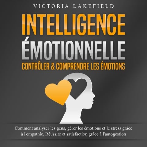 INTELLIGENCE ÉMOTIONNELLE - Contrôler & comprendre les émotions: Comment analyser les gens, gérer les émotions et le stress grâce à l'empathie. Réussite et satisfaction grâce à l'autogestion - Victoria Lakefield