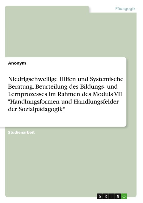Niedrigschwellige Hilfen und Systemische Beratung. Beurteilung des Bildungs- und Lernprozesses im Rahmen des Moduls VII "Handlungsformen und Handlungsfelder der Sozialpädagogik" - Anonymous