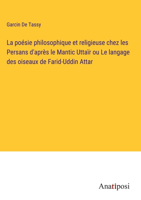 La poésie philosophique et religieuse chez les Persans d'après le Mantic Uttaïr ou Le langage des oiseaux de Farid-Uddin Attar - Garcin De Tassy