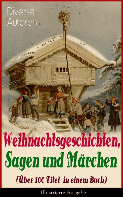 Weihnachtsgeschichten, Sagen und Märchen (Über 100 Titel in einem Buch) - Illustrierte Ausgabe - Charles Dickens, E. T. A. Hoffmann, O. Henry, Ludwig Thoma, Manfred Kyber