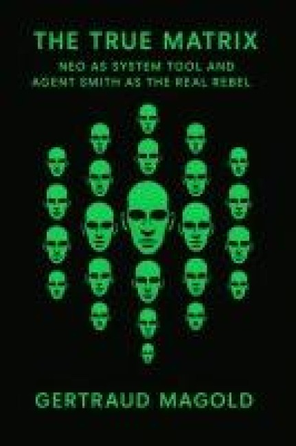 Die wahre Matrix: Neo als Systemwerkzeug und Agent Smith als der eigentliche Rebell - Gertraud Magold