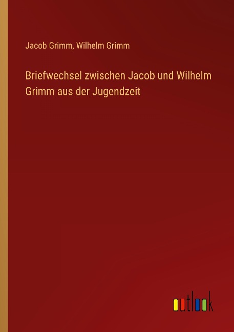 Briefwechsel zwischen Jacob und Wilhelm Grimm aus der Jugendzeit - Jacob Grimm, Wilhelm Grimm